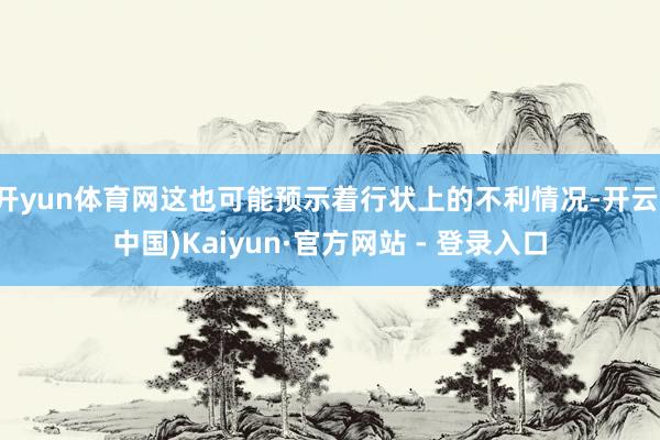 开yun体育网这也可能预示着行状上的不利情况-开云(中国)Kaiyun·官方网站 - 登录入口