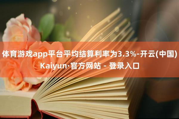 体育游戏app平台平均结算利率为3.3%-开云(中国)Kaiyun·官方网站 - 登录入口