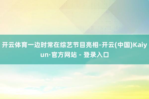 开云体育一边时常在综艺节目亮相-开云(中国)Kaiyun·官方网站 - 登录入口
