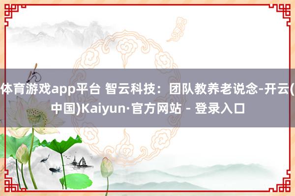 体育游戏app平台 智云科技：团队教养老说念-开云(中国)Kaiyun·官方网站 - 登录入口