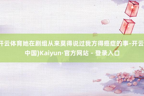 开云体育她在剧组从来莫得说过我方得癌症的事-开云(中国)Kaiyun·官方网站 - 登录入口