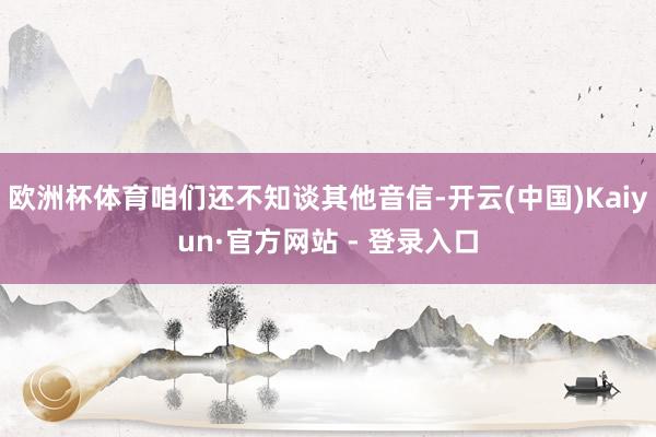 欧洲杯体育咱们还不知谈其他音信-开云(中国)Kaiyun·官方网站 - 登录入口