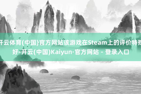 开云体育(中国)官方网站该游戏在Steam上的评价特殊好-开云(中国)Kaiyun·官方网站 - 登录入口