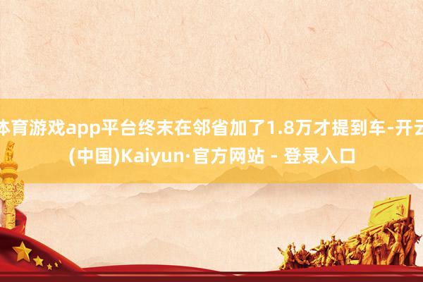 体育游戏app平台终末在邻省加了1.8万才提到车-开云(中国)Kaiyun·官方网站 - 登录入口