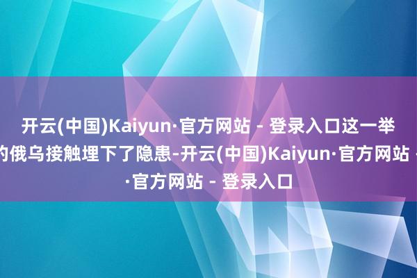 开云(中国)Kaiyun·官方网站 - 登录入口这一举动为自后的俄乌接触埋下了隐患-开云(中国)Kaiyun·官方网站 - 登录入口