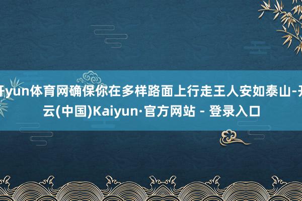开yun体育网确保你在多样路面上行走王人安如泰山-开云(中国)Kaiyun·官方网站 - 登录入口