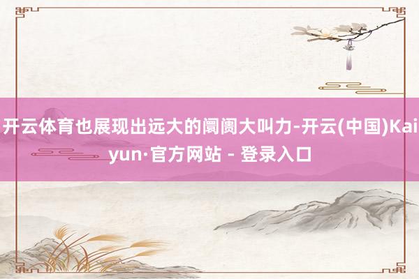 开云体育也展现出远大的阛阓大叫力-开云(中国)Kaiyun·官方网站 - 登录入口