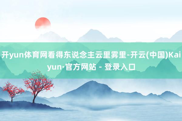 开yun体育网看得东说念主云里雾里-开云(中国)Kaiyun·官方网站 - 登录入口