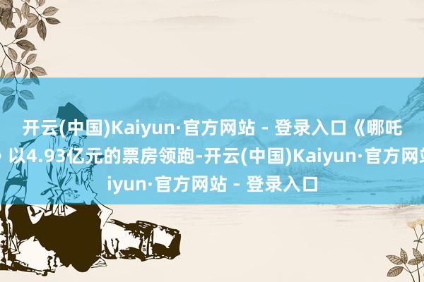 开云(中国)Kaiyun·官方网站 - 登录入口《哪吒之魔童闹海》以4.93亿元的票房领跑-开云(中国)Kaiyun·官方网站 - 登录入口