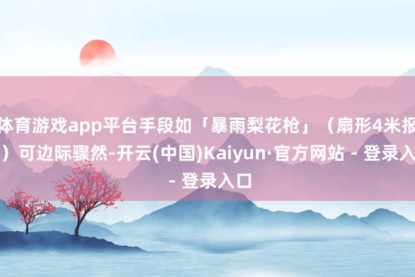 体育游戏app平台手段如「暴雨梨花枪」（扇形4米报复）可边际骤然-开云(中国)Kaiyun·官方网站 - 登录入口
