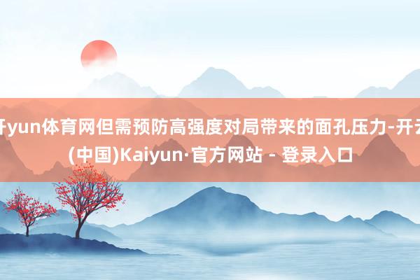 开yun体育网但需预防高强度对局带来的面孔压力-开云(中国)Kaiyun·官方网站 - 登录入口