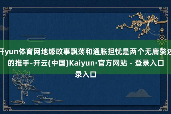 开yun体育网地缘政事飘荡和通胀担忧是两个无庸赘述的推手-开云(中国)Kaiyun·官方网站 - 登录入口