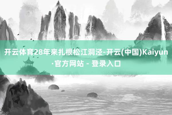 开云体育28年来扎根松江洞泾-开云(中国)Kaiyun·官方网站 - 登录入口