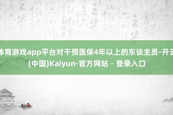 体育游戏app平台对干预医保4年以上的东谈主员-开云(中国)Kaiyun·官方网站 - 登录入口