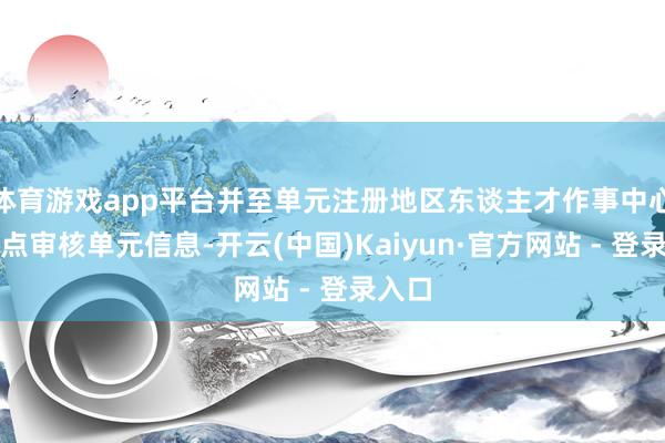 体育游戏app平台并至单元注册地区东谈主才作事中心受理点审核单元信息-开云(中国)Kaiyun·官方网站 - 登录入口