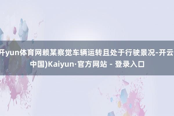 开yun体育网赖某察觉车辆运转且处于行驶景况-开云(中国)Kaiyun·官方网站 - 登录入口