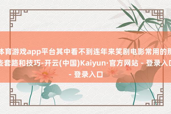 体育游戏app平台其中看不到连年来笑剧电影常用的那些套路和技巧-开云(中国)Kaiyun·官方网站 - 登录入口