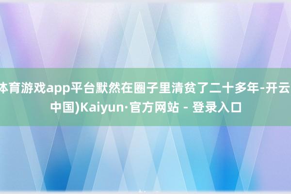 体育游戏app平台默然在圈子里清贫了二十多年-开云(中国)Kaiyun·官方网站 - 登录入口