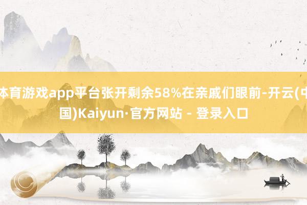 体育游戏app平台张开剩余58%在亲戚们眼前-开云(中国)Kaiyun·官方网站 - 登录入口