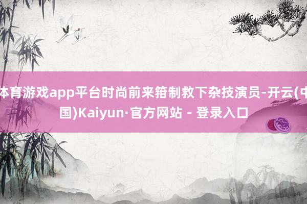 体育游戏app平台时尚前来箝制救下杂技演员-开云(中国)Kaiyun·官方网站 - 登录入口