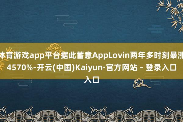 体育游戏app平台据此蓄意AppLovin两年多时刻暴涨4570%-开云(中国)Kaiyun·官方网站 - 登录入口
