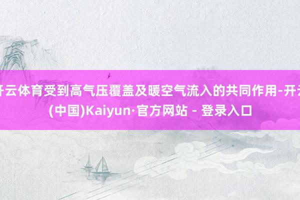 开云体育受到高气压覆盖及暖空气流入的共同作用-开云(中国)Kaiyun·官方网站 - 登录入口
