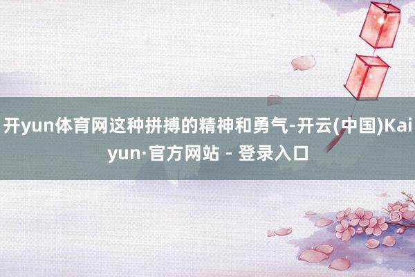 开yun体育网这种拼搏的精神和勇气-开云(中国)Kaiyun·官方网站 - 登录入口