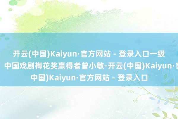 开云(中国)Kaiyun·官方网站 - 登录入口一级演员、文采饰演奖、中国戏剧梅花奖赢得者曾小敏-开云(中国)Kaiyun·官方网站 - 登录入口