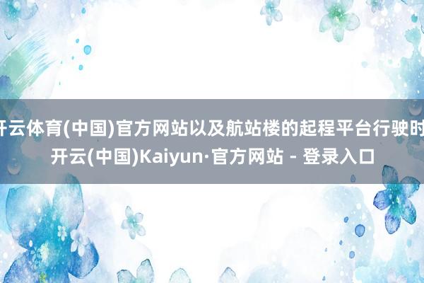 开云体育(中国)官方网站以及航站楼的起程平台行驶时-开云(中国)Kaiyun·官方网站 - 登录入口