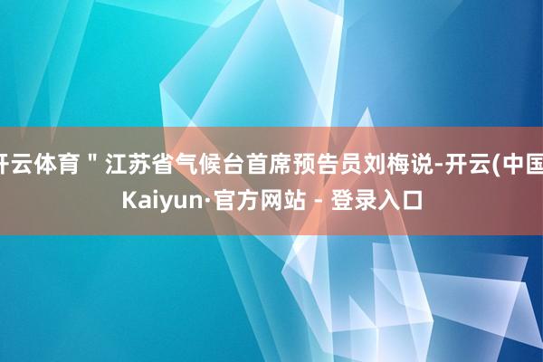 开云体育＂江苏省气候台首席预告员刘梅说-开云(中国)Kaiyun·官方网站 - 登录入口