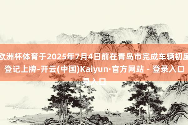 欧洲杯体育于2025年7月4日前在青岛市完成车辆初度登记上牌-开云(中国)Kaiyun·官方网站 - 登录入口