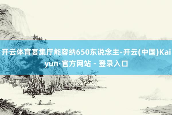 开云体育宴集厅能容纳650东说念主-开云(中国)Kaiyun·官方网站 - 登录入口