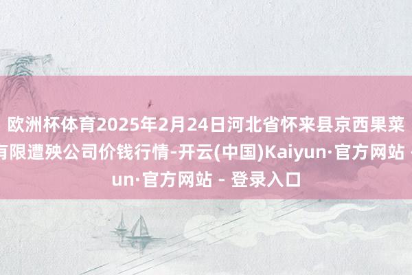 欧洲杯体育2025年2月24日河北省怀来县京西果菜批发市集有限遭殃公司价钱行情-开云(中国)Kaiyun·官方网站 - 登录入口