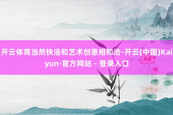开云体育当然快活和艺术创意相和洽-开云(中国)Kaiyun·官方网站 - 登录入口