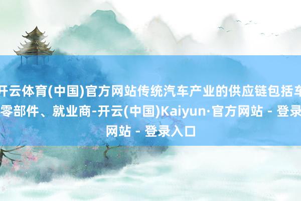 开云体育(中国)官方网站传统汽车产业的供应链包括车企、零部件、就业商-开云(中国)Kaiyun·官方网站 - 登录入口