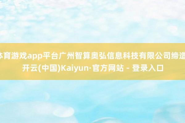 体育游戏app平台广州智算奥弘信息科技有限公司缔造-开云(中国)Kaiyun·官方网站 - 登录入口