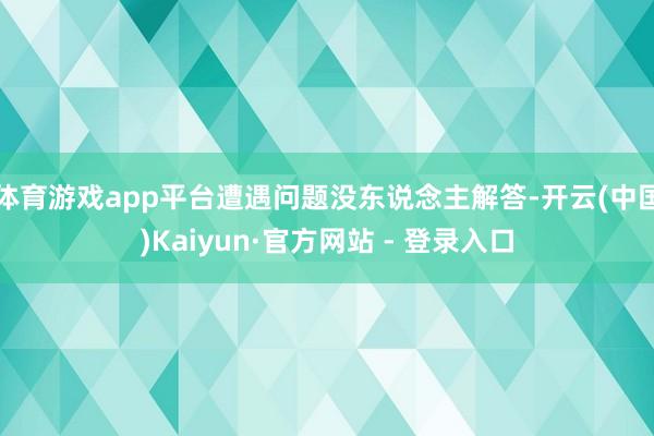体育游戏app平台遭遇问题没东说念主解答-开云(中国)Kaiyun·官方网站 - 登录入口