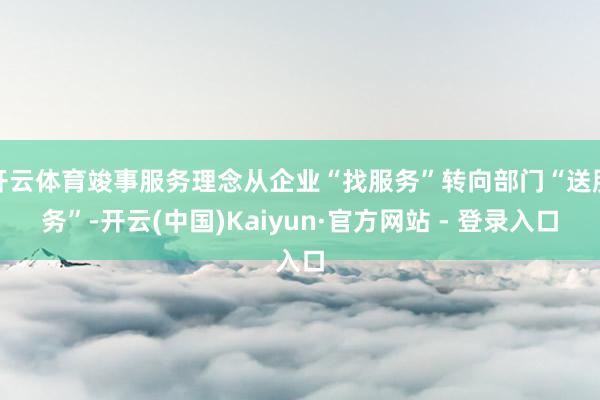 开云体育竣事服务理念从企业“找服务”转向部门“送服务”-开云(中国)Kaiyun·官方网站 - 登录入口