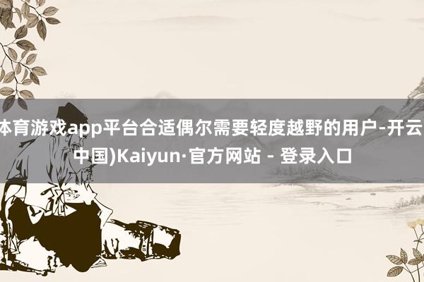 体育游戏app平台合适偶尔需要轻度越野的用户-开云(中国)Kaiyun·官方网站 - 登录入口