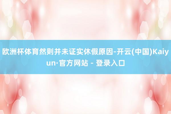 欧洲杯体育然则并未证实休假原因-开云(中国)Kaiyun·官方网站 - 登录入口