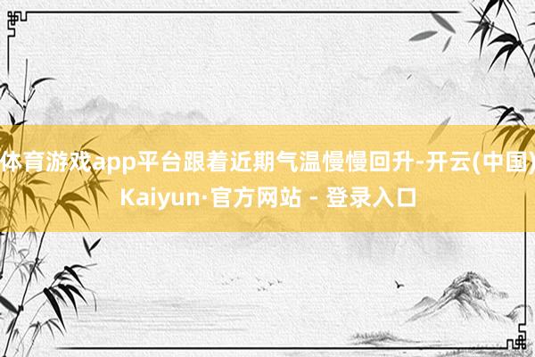 体育游戏app平台跟着近期气温慢慢回升-开云(中国)Kaiyun·官方网站 - 登录入口