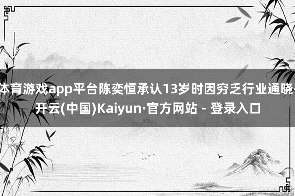 体育游戏app平台陈奕恒承认13岁时因穷乏行业通晓-开云(中国)Kaiyun·官方网站 - 登录入口