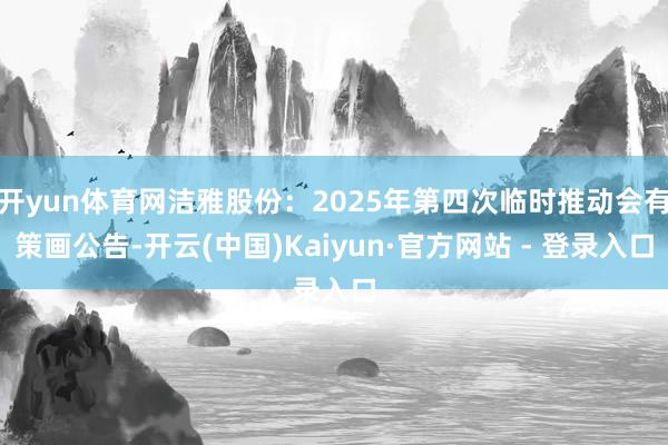 开yun体育网洁雅股份：2025年第四次临时推动会有策画公告-开云(中国)Kaiyun·官方网站 - 登录入口