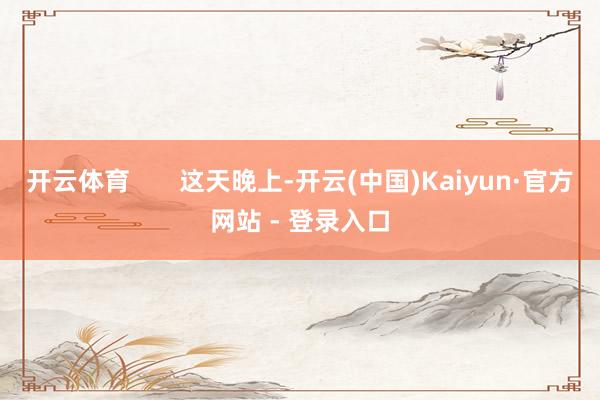 开云体育       这天晚上-开云(中国)Kaiyun·官方网站 - 登录入口
