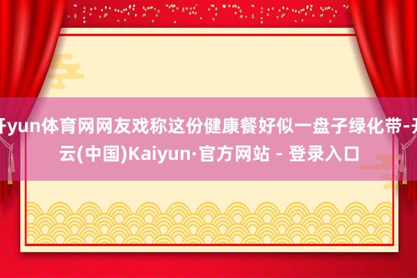 开yun体育网网友戏称这份健康餐好似一盘子绿化带-开云(中国)Kaiyun·官方网站 - 登录入口