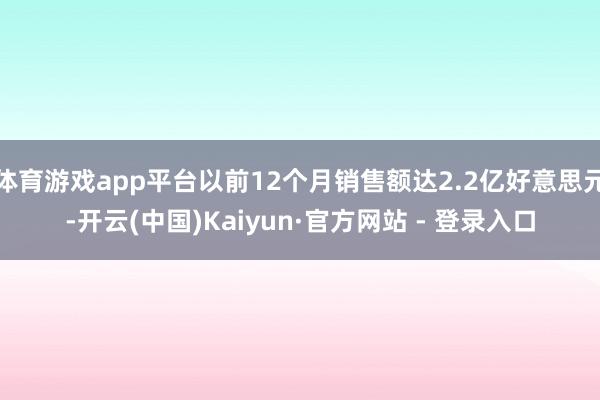体育游戏app平台以前12个月销售额达2.2亿好意思元-开云(中国)Kaiyun·官方网站 - 登录入口