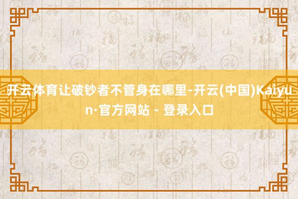 开云体育让破钞者不管身在哪里-开云(中国)Kaiyun·官方网站 - 登录入口