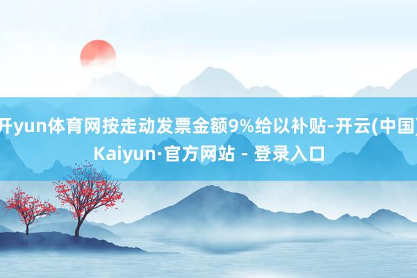 开yun体育网按走动发票金额9%给以补贴-开云(中国)Kaiyun·官方网站 - 登录入口