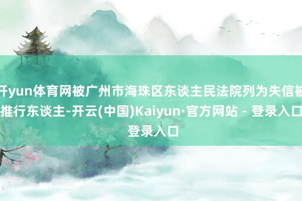 开yun体育网被广州市海珠区东谈主民法院列为失信被推行东谈主-开云(中国)Kaiyun·官方网站 - 登录入口