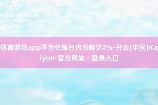 体育游戏app平台伦镍日内涨幅达2%-开云(中国)Kaiyun·官方网站 - 登录入口